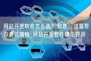 网站开发软件怎么选？别急，这篇帮你避坑搞钱_网站开发软件哪个好用